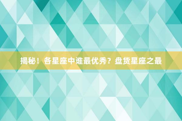 揭秘！各星座中谁最优秀？盘货星座之最