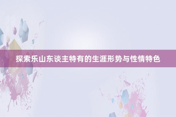 探索乐山东谈主特有的生涯形势与性情特色